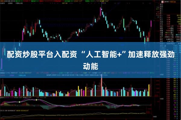 配资炒股平台入配资 “人工智能+”加速释放强劲动能