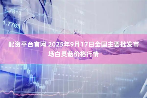 配资平台官网 2025年9月17日全国主要批发市场白灵菇价格行情