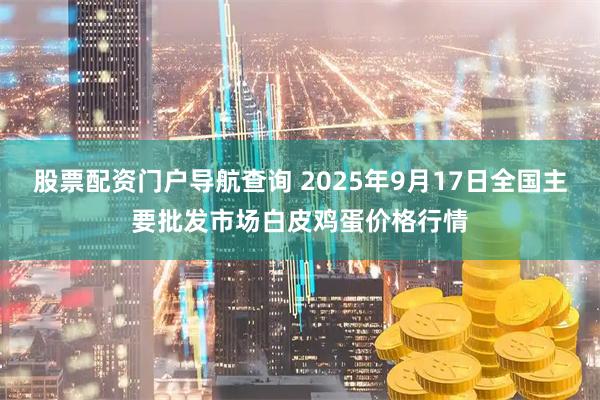 股票配资门户导航查询 2025年9月17日全国主要批发市场白皮鸡蛋价格行情