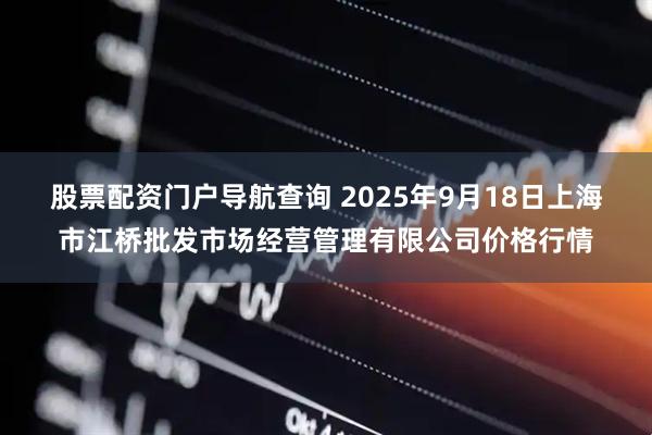 股票配资门户导航查询 2025年9月18日上海市江桥批发市场经营管理有限公司价格行情
