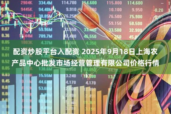配资炒股平台入配资 2025年9月18日上海农产品中心批发市场经营管理有限公司价格行情