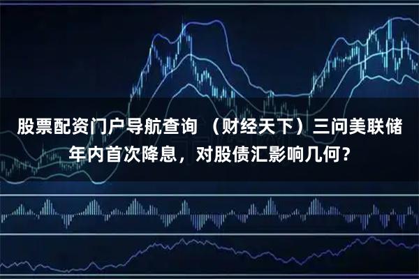 股票配资门户导航查询 （财经天下）三问美联储年内首次降息，对股债汇影响几何？