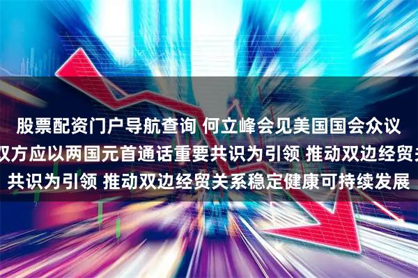 股票配资门户导航查询 何立峰会见美国国会众议员代表团时指出 中美双方应以两国元首通话重要共识为引领 推动双边经贸关系稳定健康可持续发展