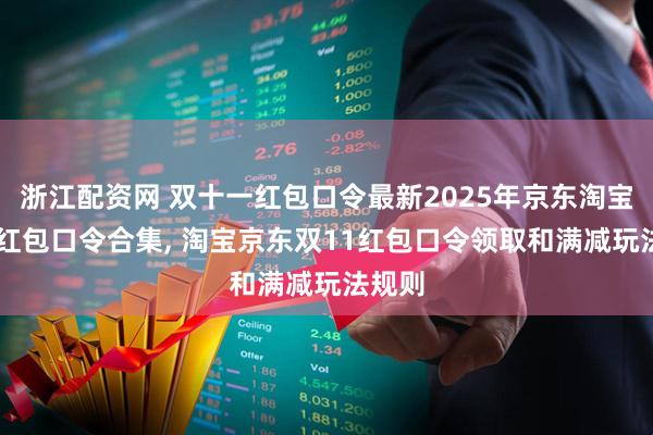 浙江配资网 双十一红包口令最新2025年京东淘宝双11红包口令合集, 淘宝京东双11红包口令领取和满减玩法规则