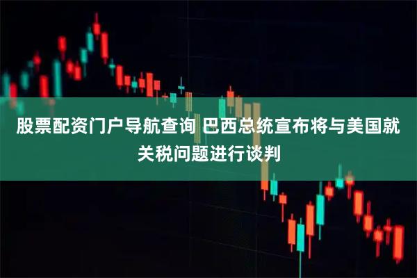 股票配资门户导航查询 巴西总统宣布将与美国就关税问题进行谈判