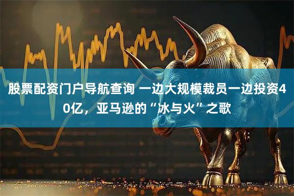 股票配资门户导航查询 一边大规模裁员一边投资40亿，亚马逊的“冰与火”之歌