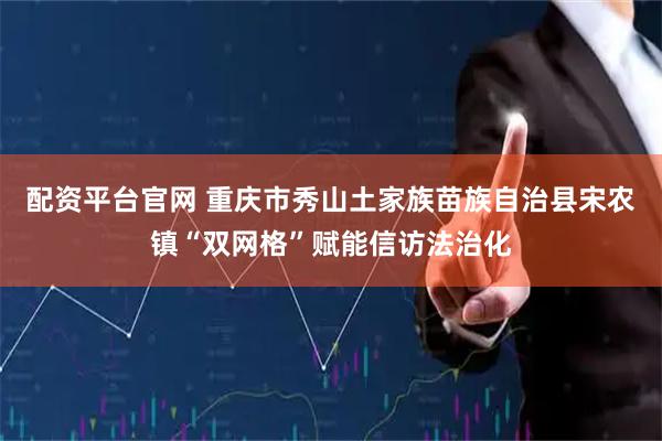 配资平台官网 重庆市秀山土家族苗族自治县宋农镇“双网格”赋能信访法治化