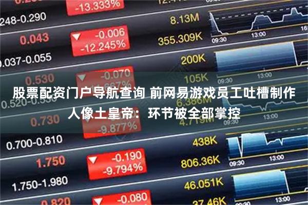 股票配资门户导航查询 前网易游戏员工吐槽制作人像土皇帝：环节被全部掌控