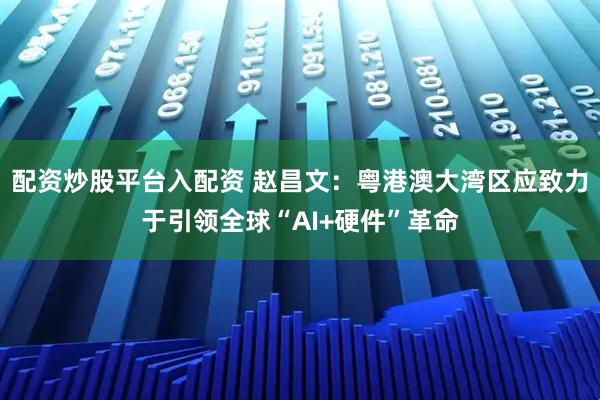 配资炒股平台入配资 赵昌文：粤港澳大湾区应致力于引领全球“AI+硬件”革命