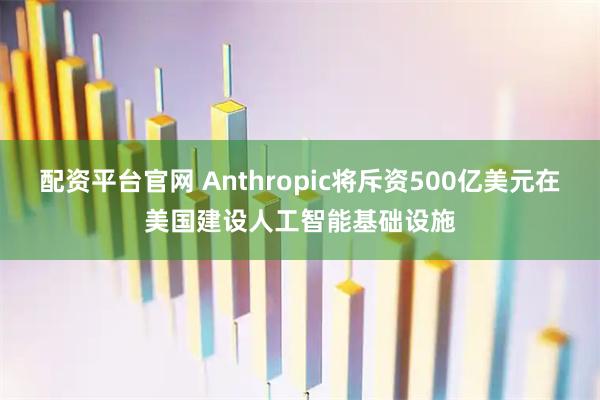 配资平台官网 Anthropic将斥资500亿美元在美国建设人工智能基础设施