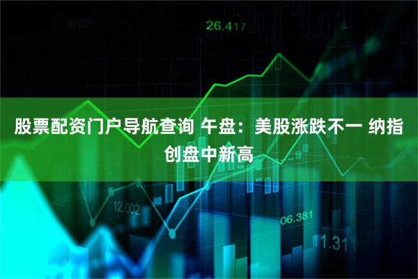 股票配资门户导航查询 午盘：美股涨跌不一 纳指创盘中新高