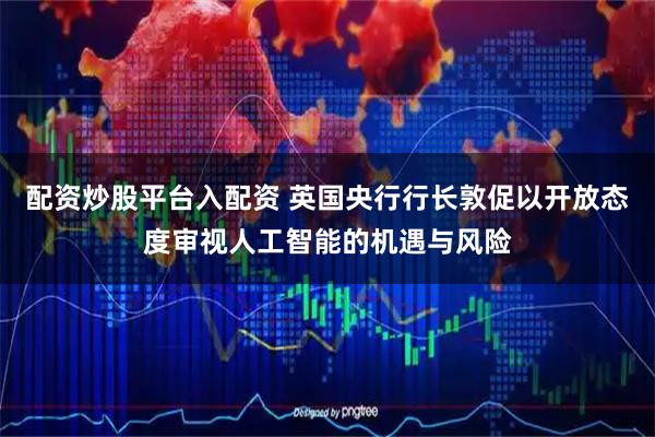 配资炒股平台入配资 英国央行行长敦促以开放态度审视人工智能的机遇与风险