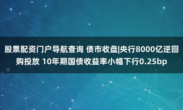 股票配资门户导航查询 债市收盘|央行8000亿逆回购投放 10年期国债收益率小幅下行0.25bp