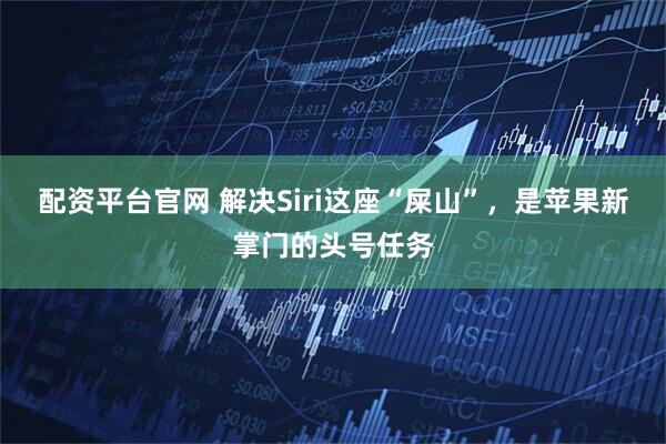 配资平台官网 解决Siri这座“屎山”，是苹果新掌门的头号任务