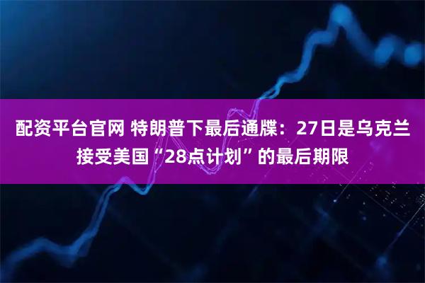配资平台官网 特朗普下最后通牒：27日是乌克兰接受美国“28点计划”的最后期限