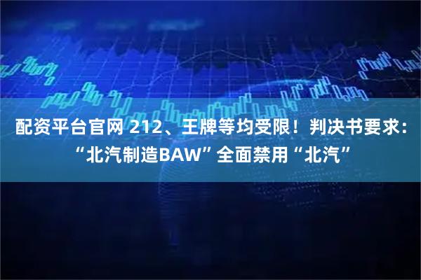 配资平台官网 212、王牌等均受限！判决书要求：“北汽制造BAW”全面禁用“北汽”