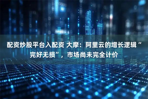 配资炒股平台入配资 大摩:阿里云的增长逻辑“完好无损”,市场尚未完全计价