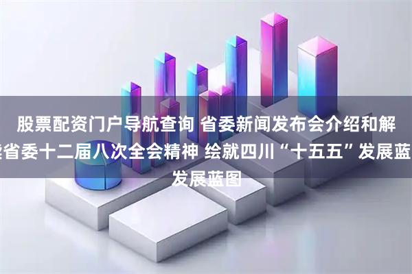 股票配资门户导航查询 省委新闻发布会介绍和解读省委十二届八次全会精神 绘就四川“十五五”发展蓝图
