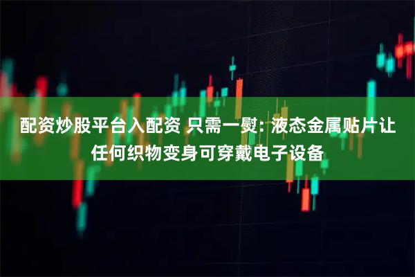 配资炒股平台入配资 只需一熨: 液态金属贴片让任何织物变身可穿戴电子设备