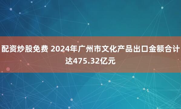 配资炒股免费 2024年广州市文化产品出口金额合计达475.32亿元