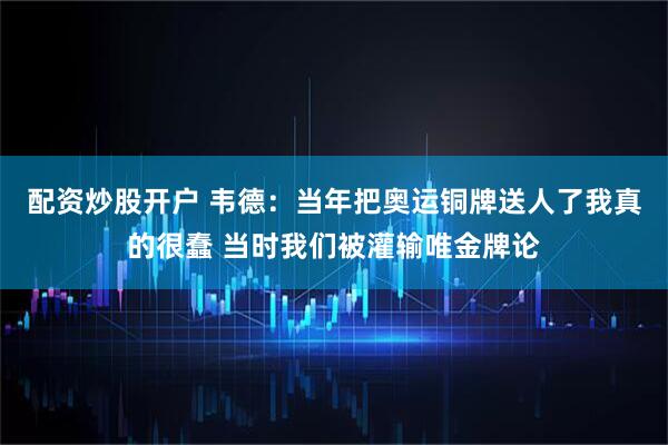 配资炒股开户 韦德：当年把奥运铜牌送人了我真的很蠢 当时我们被灌输唯金牌论