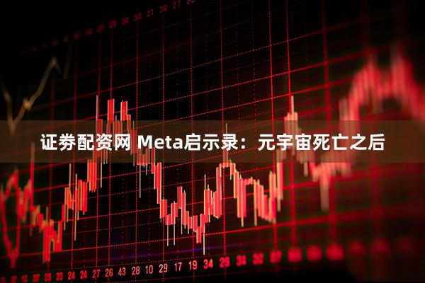证劵配资网 Meta启示录：元宇宙死亡之后