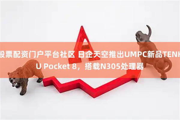 股票配资门户平台社区 日企天空推出UMPC新品TENKU Pocket 8，搭载N305处理器
