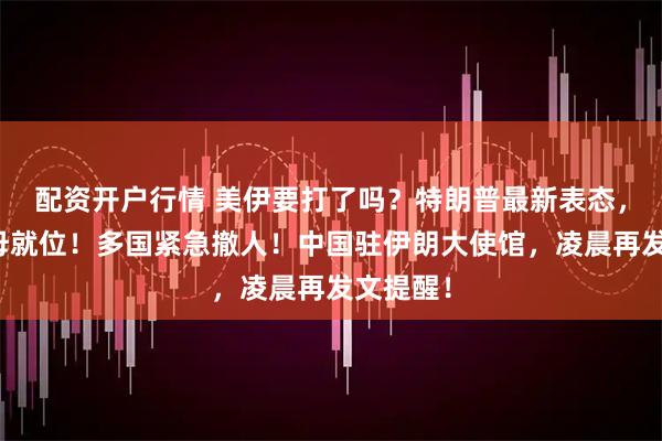 配资开户行情 美伊要打了吗？特朗普最新表态，美双航母就位！多国紧急撤人！中国驻伊朗大使馆，凌晨再发文提醒！