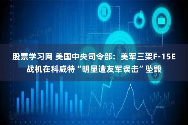 股票学习网 美国中央司令部：美军三架F-15E战机在科威特“明显遭友军误击”坠毁