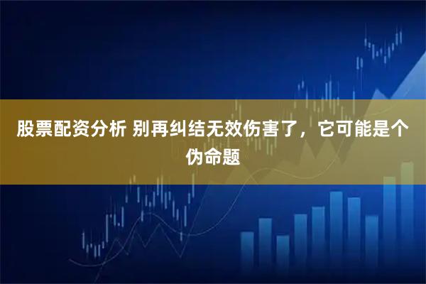 股票配资分析 别再纠结无效伤害了，它可能是个伪命题