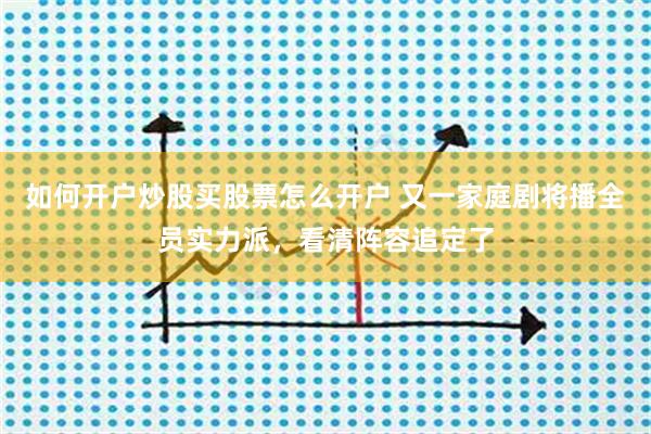 如何开户炒股买股票怎么开户 又一家庭剧将播全员实力派，看清阵容追定了