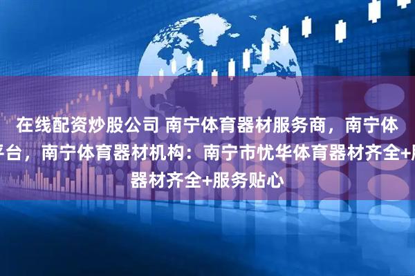 在线配资炒股公司 南宁体育器材服务商，南宁体育器材平台，南宁体育器材机构：南宁市忧华体育器材齐全+服务贴心