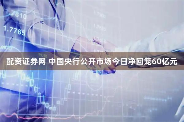 配资证券网 中国央行公开市场今日净回笼60亿元