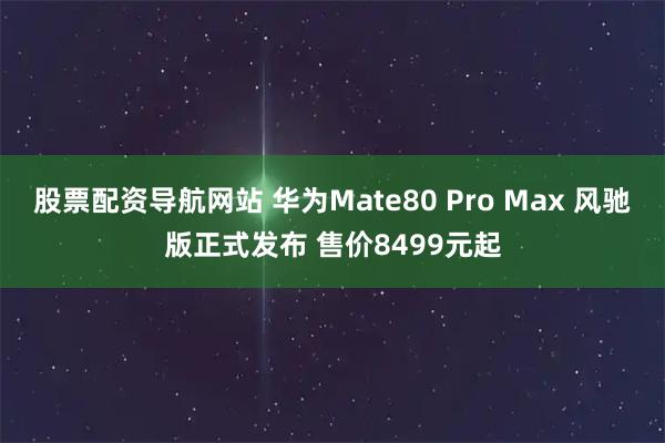 股票配资导航网站 华为Mate80 Pro Max 风驰版正式发布 售价8499元起