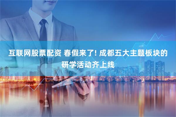 互联网股票配资 春假来了! 成都五大主题板块的研学活动齐上线