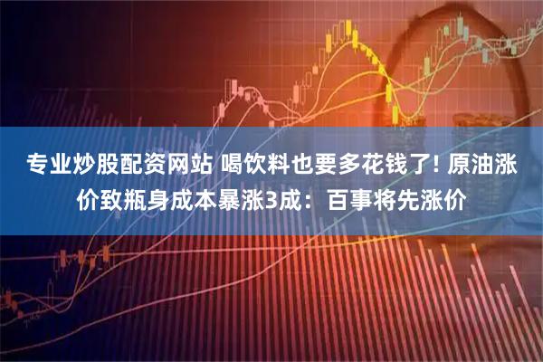 专业炒股配资网站 喝饮料也要多花钱了! 原油涨价致瓶身成本暴涨3成：百事将先涨价