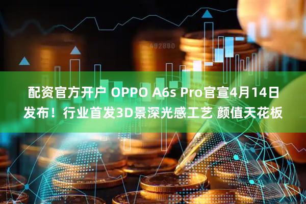 配资官方开户 OPPO A6s Pro官宣4月14日发布！行业首发3D景深光感工艺 颜值天花板