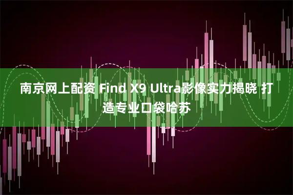 南京网上配资 Find X9 Ultra影像实力揭晓 打造专业口袋哈苏