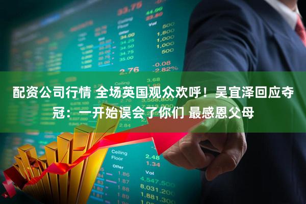 配资公司行情 全场英国观众欢呼！吴宜泽回应夺冠：一开始误会了你们 最感恩父母