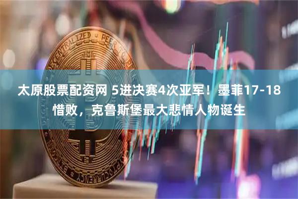太原股票配资网 5进决赛4次亚军！墨菲17-18惜败，克鲁斯堡最大悲情人物诞生