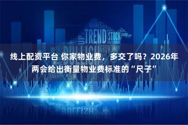 线上配资平台 你家物业费，多交了吗？2026年两会给出衡量物业费标准的“尺子”