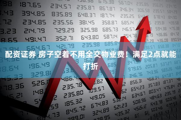 配资证券 房子空着不用全交物业费！满足2点就能打折