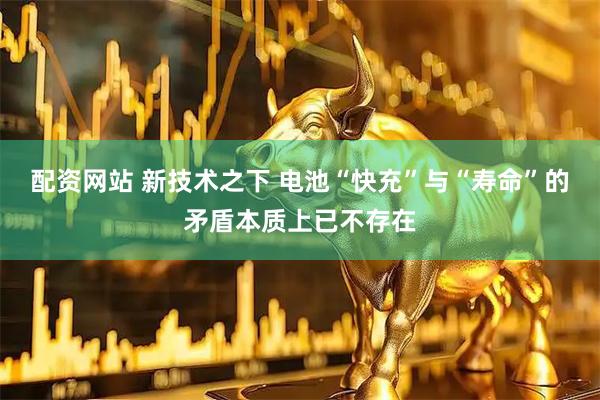 配资网站 新技术之下 电池“快充”与“寿命”的矛盾本质上已不存在