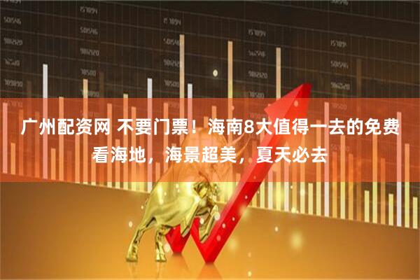 广州配资网 不要门票！海南8大值得一去的免费看海地，海景超美，夏天必去