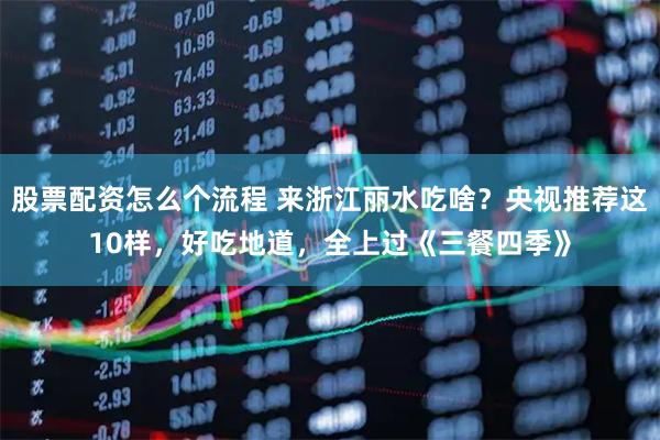 股票配资怎么个流程 来浙江丽水吃啥？央视推荐这10样，好吃地道，全上过《三餐四季》