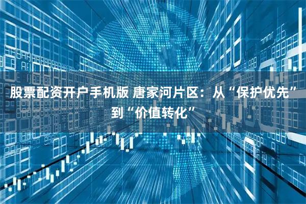 股票配资开户手机版 唐家河片区：从“保护优先”到“价值转化”
