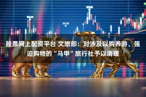 股票网上配资平台 文旅部：对涉及以购养游、强迫购物的“马甲”旅行社予以清理