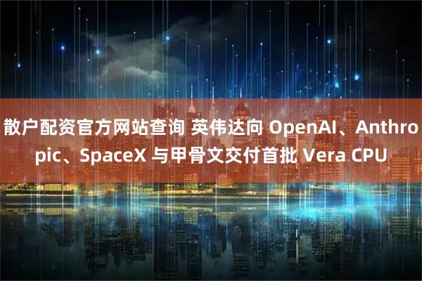 散户配资官方网站查询 英伟达向 OpenAI、Anthropic、SpaceX 与甲骨文交付首批 Vera CPU