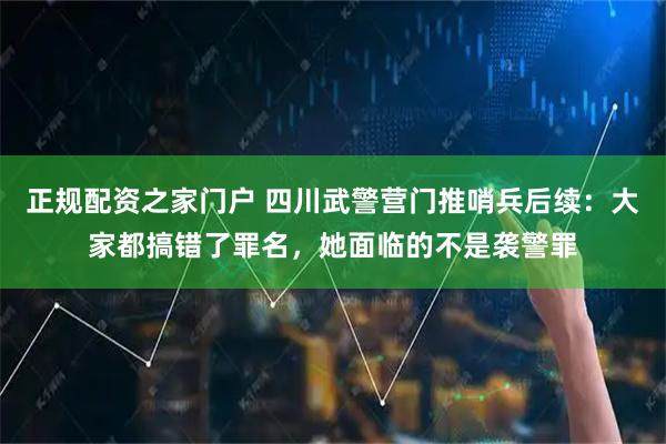 正规配资之家门户 四川武警营门推哨兵后续：大家都搞错了罪名，她面临的不是袭警罪