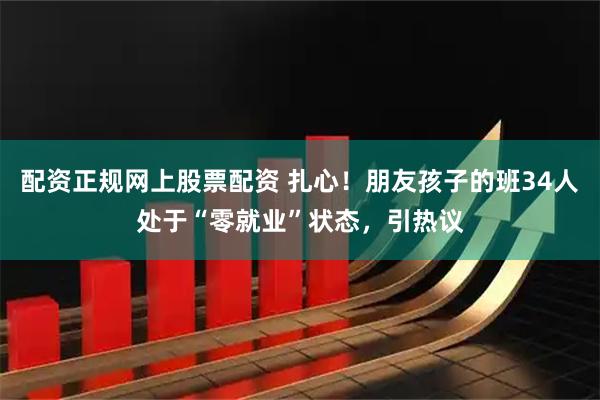 配资正规网上股票配资 扎心！朋友孩子的班34人处于“零就业”状态，引热议